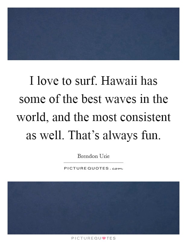 I love to surf. Hawaii has some of the best waves in the world, and the most consistent as well. That's always fun. Picture Quote #1