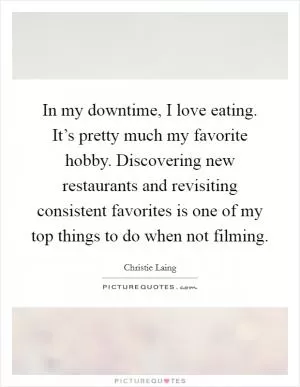 In my downtime, I love eating. It’s pretty much my favorite hobby. Discovering new restaurants and revisiting consistent favorites is one of my top things to do when not filming Picture Quote #1