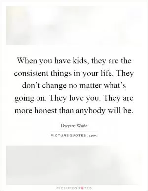 When you have kids, they are the consistent things in your life. They don’t change no matter what’s going on. They love you. They are more honest than anybody will be Picture Quote #1