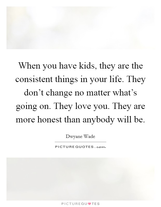 When you have kids, they are the consistent things in your life. They don't change no matter what's going on. They love you. They are more honest than anybody will be. Picture Quote #1