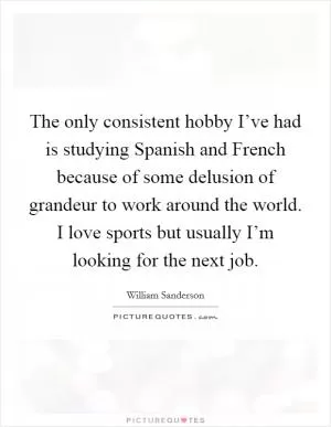 The only consistent hobby I’ve had is studying Spanish and French because of some delusion of grandeur to work around the world. I love sports but usually I’m looking for the next job Picture Quote #1
