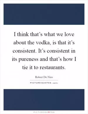 I think that’s what we love about the vodka, is that it’s consistent. It’s consistent in its pureness and that’s how I tie it to restaurants Picture Quote #1