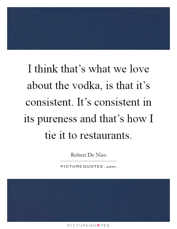 I think that's what we love about the vodka, is that it's consistent. It's consistent in its pureness and that's how I tie it to restaurants. Picture Quote #1