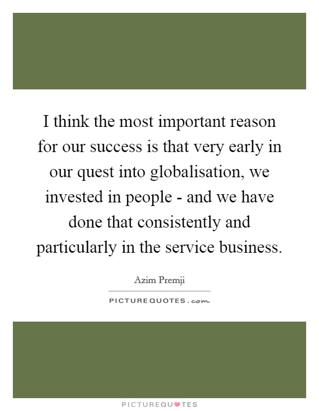 I think the most important reason for our success is that very early in our quest into globalisation, we invested in people - and we have done that consistently and particularly in the service business. Picture Quote #1