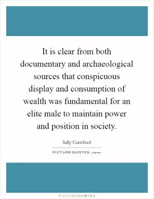 It is clear from both documentary and archaeological sources that conspicuous display and consumption of wealth was fundamental for an elite male to maintain power and position in society Picture Quote #1