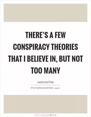 There’s a few conspiracy theories that I believe in, but not too many Picture Quote #1