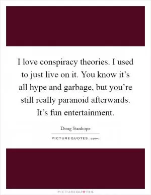 I love conspiracy theories. I used to just live on it. You know it’s all hype and garbage, but you’re still really paranoid afterwards. It’s fun entertainment Picture Quote #1