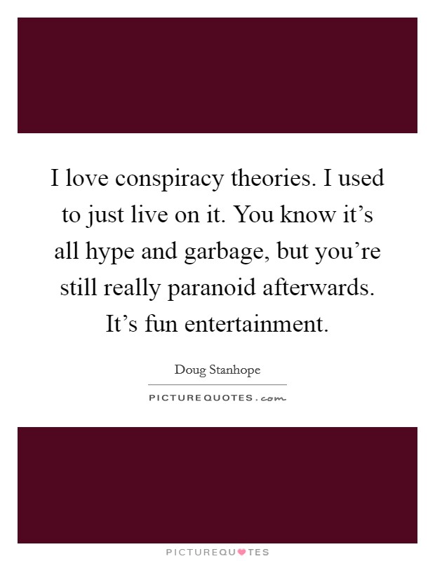 I love conspiracy theories. I used to just live on it. You know it's all hype and garbage, but you're still really paranoid afterwards. It's fun entertainment. Picture Quote #1