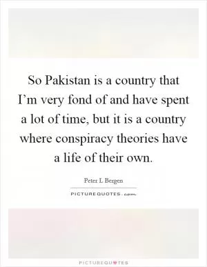 So Pakistan is a country that I’m very fond of and have spent a lot of time, but it is a country where conspiracy theories have a life of their own Picture Quote #1