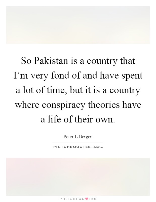 So Pakistan is a country that I'm very fond of and have spent a lot of time, but it is a country where conspiracy theories have a life of their own. Picture Quote #1