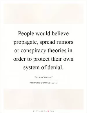 People would believe propagate, spread rumors or conspiracy theories in order to protect their own system of denial Picture Quote #1
