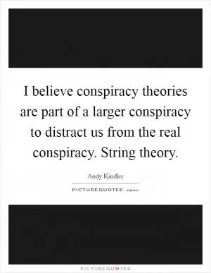 I believe conspiracy theories are part of a larger conspiracy to distract us from the real conspiracy. String theory Picture Quote #1