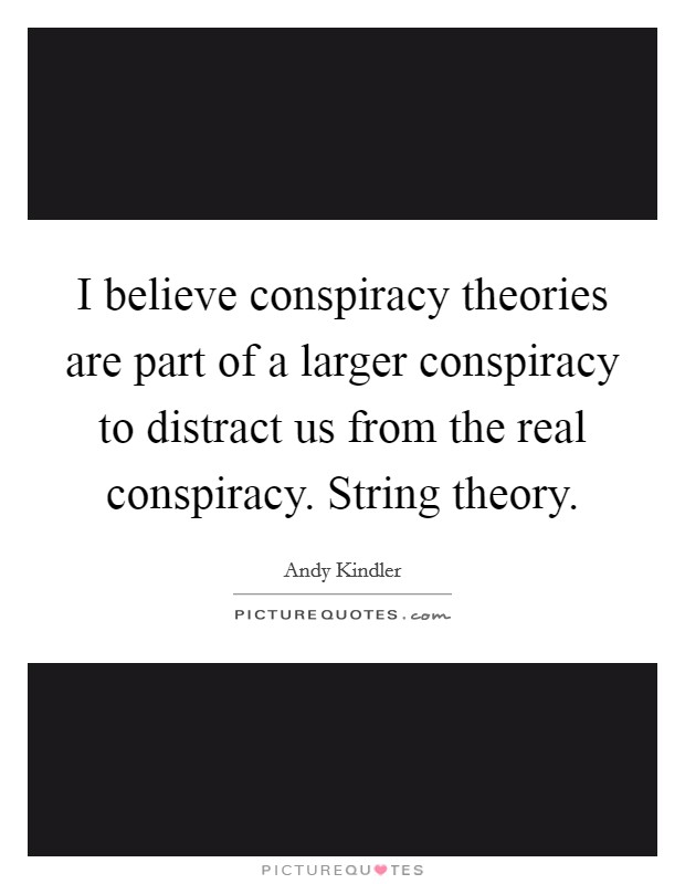 I believe conspiracy theories are part of a larger conspiracy to distract us from the real conspiracy. String theory. Picture Quote #1