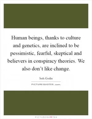 Human beings, thanks to culture and genetics, are inclined to be pessimistic, fearful, skeptical and believers in conspiracy theories. We also don’t like change Picture Quote #1