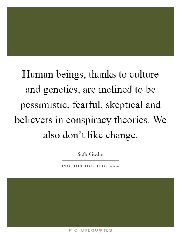 Human beings, thanks to culture and genetics, are inclined to be pessimistic, fearful, skeptical and believers in conspiracy theories. We also don't like change. Picture Quote #1