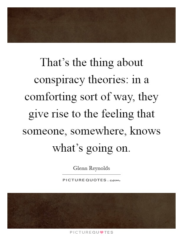 That's the thing about conspiracy theories: in a comforting sort of way, they give rise to the feeling that someone, somewhere, knows what's going on. Picture Quote #1