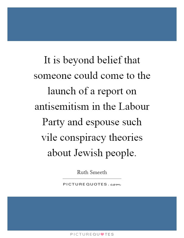 It is beyond belief that someone could come to the launch of a report on antisemitism in the Labour Party and espouse such vile conspiracy theories about Jewish people. Picture Quote #1