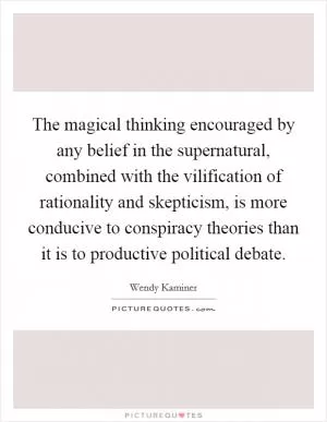 The magical thinking encouraged by any belief in the supernatural, combined with the vilification of rationality and skepticism, is more conducive to conspiracy theories than it is to productive political debate Picture Quote #1