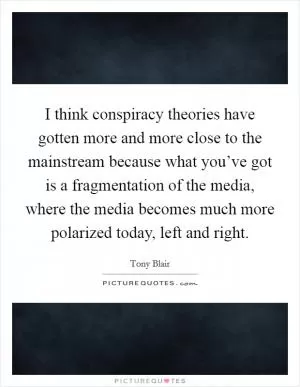 I think conspiracy theories have gotten more and more close to the mainstream because what you’ve got is a fragmentation of the media, where the media becomes much more polarized today, left and right Picture Quote #1