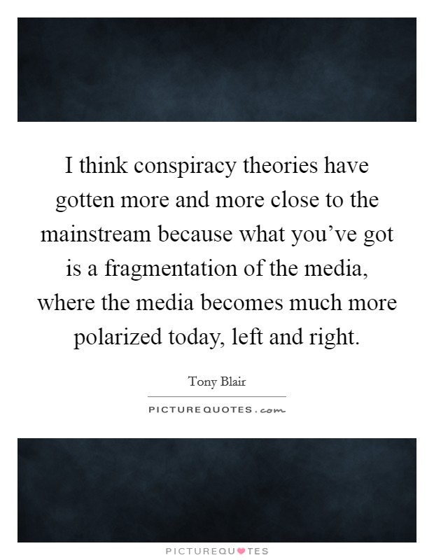 I think conspiracy theories have gotten more and more close to the mainstream because what you've got is a fragmentation of the media, where the media becomes much more polarized today, left and right. Picture Quote #1