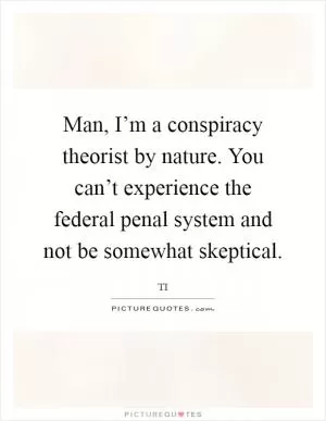 Man, I’m a conspiracy theorist by nature. You can’t experience the federal penal system and not be somewhat skeptical Picture Quote #1