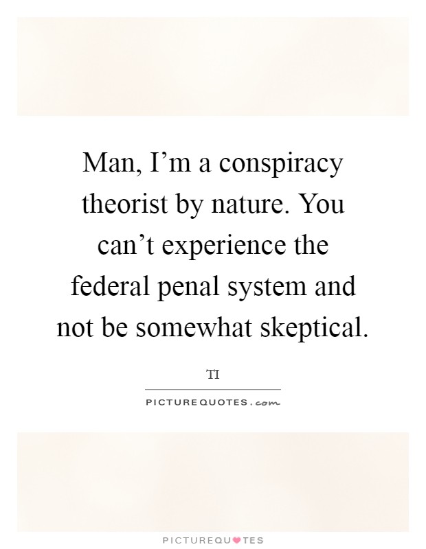 Man, I'm a conspiracy theorist by nature. You can't experience the federal penal system and not be somewhat skeptical. Picture Quote #1