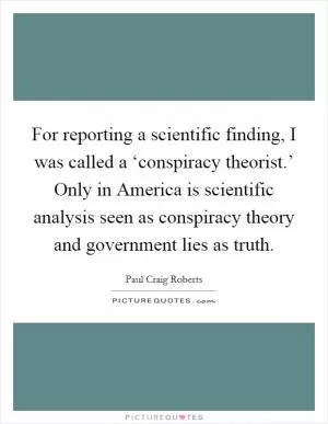 For reporting a scientific finding, I was called a ‘conspiracy theorist.’ Only in America is scientific analysis seen as conspiracy theory and government lies as truth Picture Quote #1