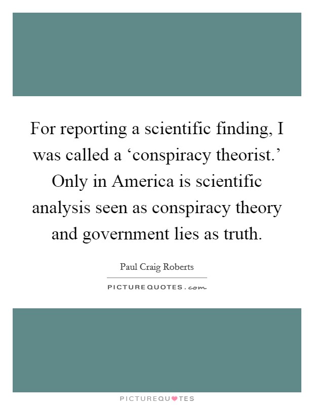 For reporting a scientific finding, I was called a ‘conspiracy theorist.' Only in America is scientific analysis seen as conspiracy theory and government lies as truth. Picture Quote #1