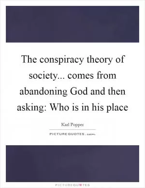 The conspiracy theory of society... comes from abandoning God and then asking: Who is in his place Picture Quote #1