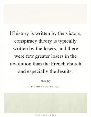 If history is written by the victors, conspiracy theory is typically written by the losers, and there were few greater losers in the revolution than the French church and especially the Jesuits Picture Quote #1