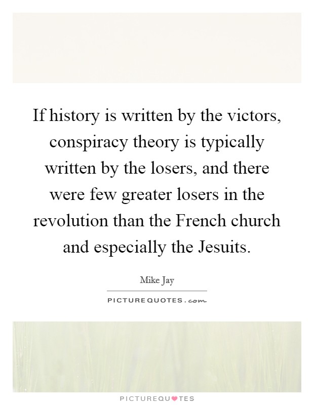 If history is written by the victors, conspiracy theory is typically written by the losers, and there were few greater losers in the revolution than the French church and especially the Jesuits. Picture Quote #1