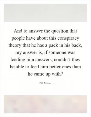 And to answer the question that people have about this conspiracy theory that he has a pack in his back, my answer is, if someone was feeding him answers, couldn’t they be able to feed him better ones than he came up with? Picture Quote #1