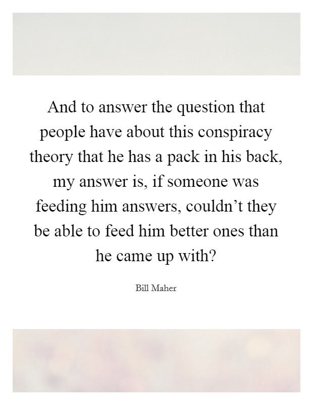 And to answer the question that people have about this conspiracy theory that he has a pack in his back, my answer is, if someone was feeding him answers, couldn't they be able to feed him better ones than he came up with? Picture Quote #1