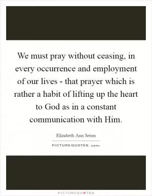We must pray without ceasing, in every occurrence and employment of our lives - that prayer which is rather a habit of lifting up the heart to God as in a constant communication with Him Picture Quote #1