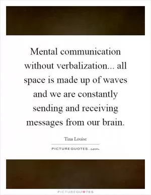 Mental communication without verbalization... all space is made up of waves and we are constantly sending and receiving messages from our brain Picture Quote #1