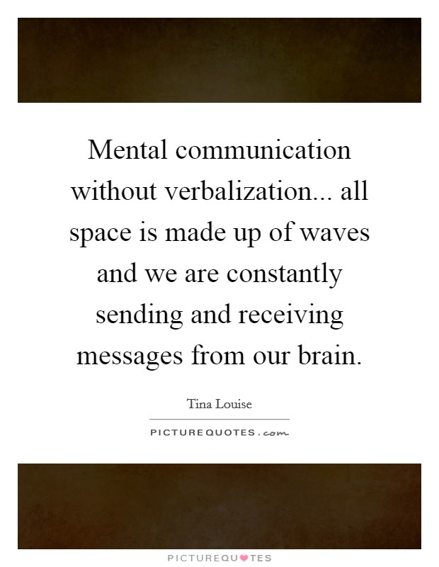 Mental communication without verbalization... all space is made up of waves and we are constantly sending and receiving messages from our brain. Picture Quote #1