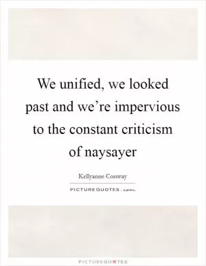 We unified, we looked past and we’re impervious to the constant criticism of naysayer Picture Quote #1