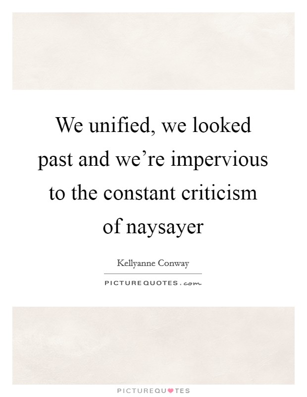 We unified, we looked past and we're impervious to the constant criticism of naysayer Picture Quote #1