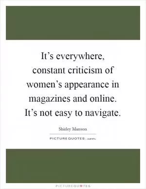 It’s everywhere, constant criticism of women’s appearance in magazines and online. It’s not easy to navigate Picture Quote #1