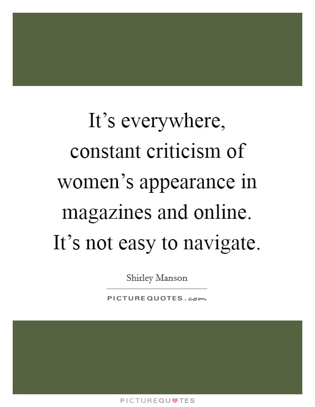 It's everywhere, constant criticism of women's appearance in magazines and online. It's not easy to navigate. Picture Quote #1