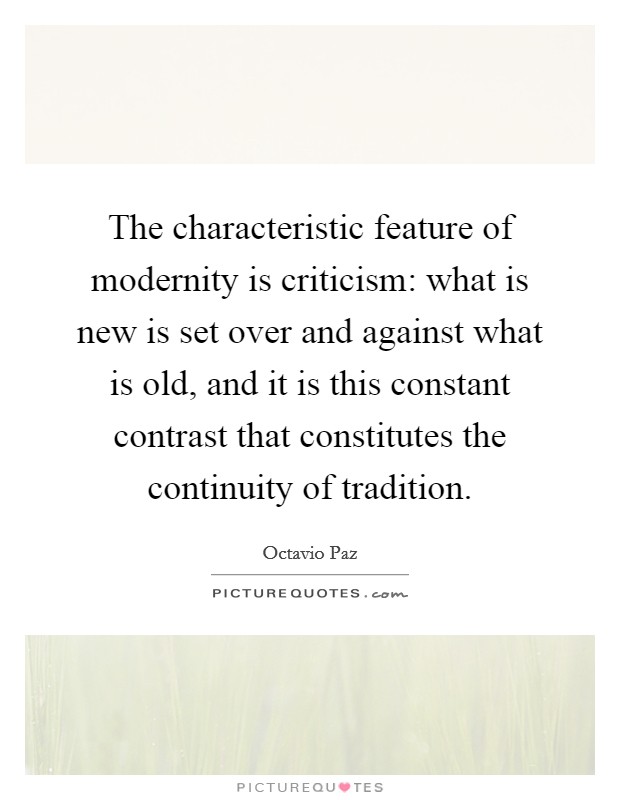 The characteristic feature of modernity is criticism: what is new is set over and against what is old, and it is this constant contrast that constitutes the continuity of tradition. Picture Quote #1