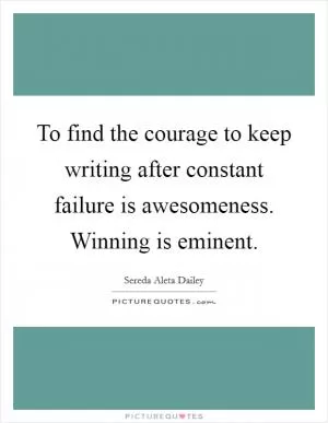 To find the courage to keep writing after constant failure is awesomeness. Winning is eminent Picture Quote #1
