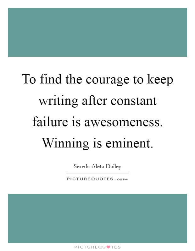 To find the courage to keep writing after constant failure is awesomeness. Winning is eminent. Picture Quote #1