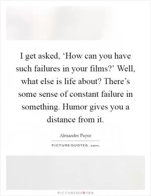 I get asked, ‘How can you have such failures in your films?’ Well, what else is life about? There’s some sense of constant failure in something. Humor gives you a distance from it Picture Quote #1