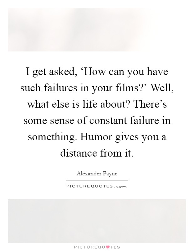 I get asked, ‘How can you have such failures in your films?' Well, what else is life about? There's some sense of constant failure in something. Humor gives you a distance from it. Picture Quote #1