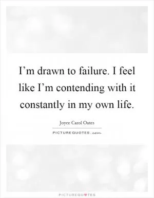 I’m drawn to failure. I feel like I’m contending with it constantly in my own life Picture Quote #1