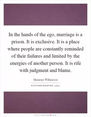 In the hands of the ego, marriage is a prison. It is exclusive. It is a place where people are constantly reminded of their failures and limited by the energies of another person. It is rife with judgment and blame Picture Quote #1