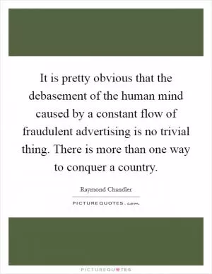 It is pretty obvious that the debasement of the human mind caused by a constant flow of fraudulent advertising is no trivial thing. There is more than one way to conquer a country Picture Quote #1