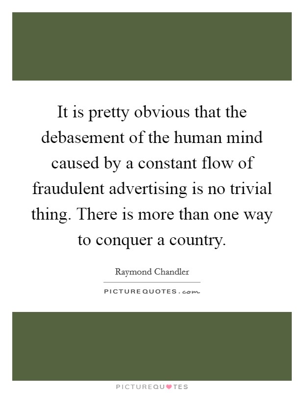 It is pretty obvious that the debasement of the human mind caused by a constant flow of fraudulent advertising is no trivial thing. There is more than one way to conquer a country. Picture Quote #1