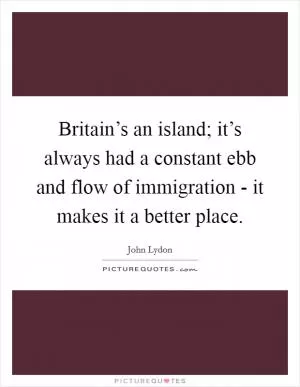 Britain’s an island; it’s always had a constant ebb and flow of immigration - it makes it a better place Picture Quote #1